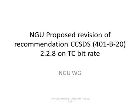 NGU Proposed revision of recommendation CCSDS (401-B-20) 2.2.8 on TC bit rate NGU WG Fall CCSDS Meeting - London UK - Oct 25, 2010.