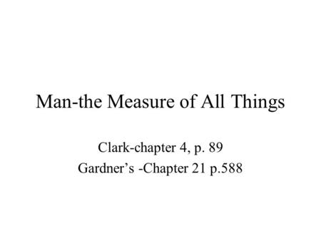 Man-the Measure of All Things Clark-chapter 4, p. 89 Gardner’s -Chapter 21 p.588.