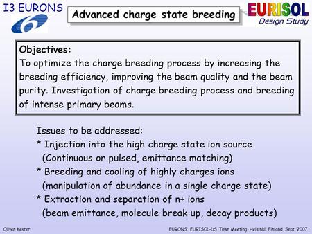 Oliver Kester I3 EURONS EURONS, EURISOL-DS Town Meeting, Helsinki, Finland, Sept. 2007 Advanced charge state breeding Objectives: To optimize the charge.