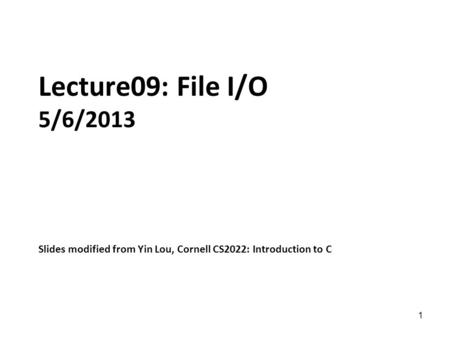 1 Lecture09: File I/O 5/6/2013 Slides modified from Yin Lou, Cornell CS2022: Introduction to C.