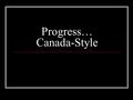 Progress… Canada-Style. New Provinces Join Manitoba created 1870 British Columbia joins 1871 Prince Edward Island 1873 Arctic Islands 1880 Alberta 1905.