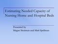 Estimating Needed Capacity of Nursing Home and Hospital Beds Presented by Megan Stratman and Matt Spellman.