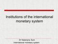 Institutions of the international monetary system Dr Katarzyna Sum International monetary system.