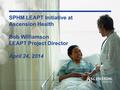 SPHM LEAPT Initiative at Ascension Health Bob Williamson LEAPT Project Director April 24, 2014.