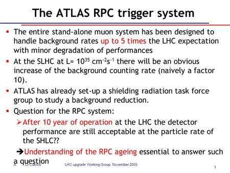 1 A.Di Ciaccio LHC upgrade Working Group November 2005 The ATLAS RPC trigger system  The entire stand-alone muon system has been designed to handle background.