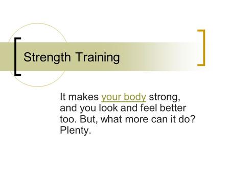 Strength Training It makes your body strong, and you look and feel better too. But, what more can it do? Plenty.your body.