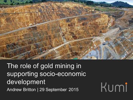 The role of gold mining in supporting socio-economic development Andrew Britton | 29 September 2015.