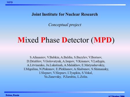 6-7 October 2006 MPD Dubna, Russia Mixed Phase Detector (MPD) Joint Institute for Nuclear Research Conceptual project S.Afanasiev, V.Babkin, A.Baldin,