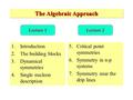 The Algebraic Approach 1.Introduction 2.The building blocks 3.Dynamical symmetries 4.Single nucleon description 5.Critical point symmetries 6.Symmetry.