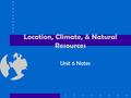 Location, Climate, & Natural Resources Unit 6 Notes.