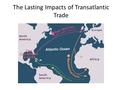 The Lasting Impacts of Transatlantic Trade. Impacts of Transatlantic Trade Abuse of enslaved populations. Wealth for colonizers/revitalization of European.