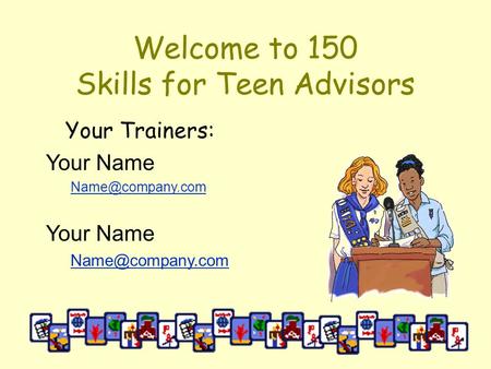 Welcome to 150 Skills for Teen Advisors Your Trainers: Your Name Your Name
