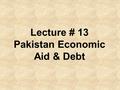 Lecture # 13 Pakistan Economic Aid & Debt. The Asian Development Bank will provide close to $ 6 billion development assistance to Pakistan during 2006-9.
