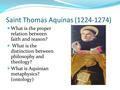 Saint Thomas Aquinas (1224-1274) What is the proper relation between faith and reason? What is the distinction between philosophy and theology? What is.