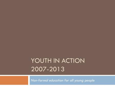 YOUTH IN ACTION 2007-2013 Non-formal education for all young people.