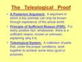 The Teleological Proof A Posteriori Argument: A argument in which a key premise can only be known through experience of the actual world. Principle of.