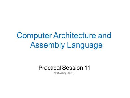 Practical Session 11 Computer Architecture and Assembly Language Input &Output (I/O)