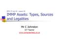 Mr C Johnston ICT Teacher www.computechedu.co.uk BTEC IT Unit 43 - Lesson 05 IMMP Assets: Types, Sources and Legalities.