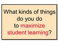 What kinds of things do you do to maximize student learning?