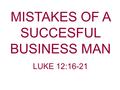 MISTAKES OF A SUCCESFUL BUSINESS MAN LUKE 12:16-21.