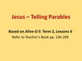 Based on Alive-O 5: Term 2, Lessons 6 Refer to Teacher’s Book pp. 196-209 Jesus – Telling Parables.