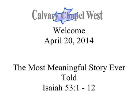 Welcome April 20, 2014 The Most Meaningful Story Ever Told Isaiah 53:1 - 12.