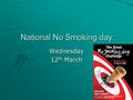 National No Smoking day Wednesday 12 th March. National No Smoking Day National No Smoking Day takes place on March 12 th. The day is aimed at helping.