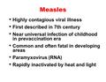 Measles Highly contagious viral illness First described in 7th century Near universal infection of childhood in prevaccination era Common and often fatal.