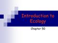 Introduction to Ecology Chapter 50. Ecology Study of interactions between organisms and the environment Interactions  determine the abundance and distribution.