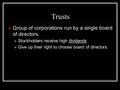 Trusts Group of corporations run by a single board of directors. Stockholders receive high dividends Give up their right to choose board of directors.