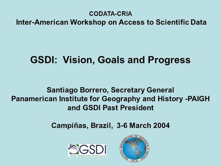 CODATA-CRIA Inter-American Workshop on Access to Scientific Data GSDI: Vision, Goals and Progress Santiago Borrero, Secretary General Panamerican Institute.