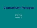 Contaminant Transport CIVE 7332 Lecture 3. Transport Processes Advection The process by which solutes are transported by the bulk of motion of the flowing.