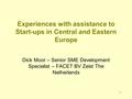 1 Experiences with assistance to Start-ups in Central and Eastern Europe Dick Moor – Senior SME Development Specialist – FACET BV Zeist The Netherlands.