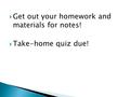  Get out your homework and materials for notes!  Take-home quiz due!