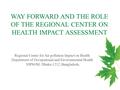 WAY FORWARD AND THE ROLE OF THE REGIONAL CENTER ON HEALTH IMPACT ASSESSMENT Regional Center for Air pollution Impact on Health Department of Occupational.