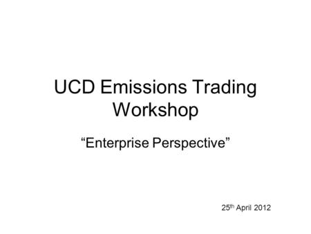 UCD Emissions Trading Workshop “Enterprise Perspective” 25 th April 2012.