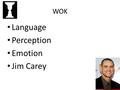 WOK Language Perception Emotion Jim Carey. WOK: Perception Sensation and Interpretation.