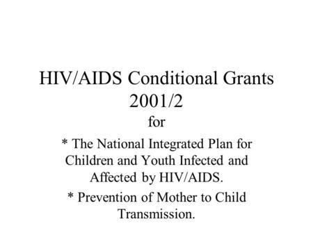HIV/AIDS Conditional Grants 2001/2 for * The National Integrated Plan for Children and Youth Infected and Affected by HIV/AIDS. * Prevention of Mother.