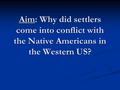 Aim: Why did settlers come into conflict with the Native Americans in the Western US?
