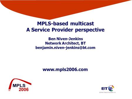 © British Telecommunications plc  MPLS-based multicast A Service Provider perspective Ben Niven-Jenkins Network Architect, BT