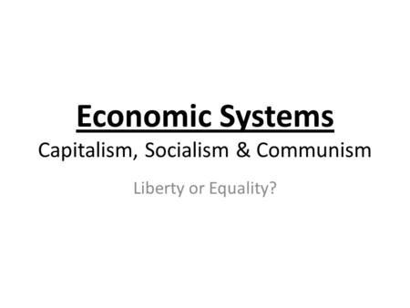 Economic Systems Capitalism, Socialism & Communism Liberty or Equality?