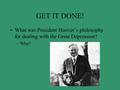 GET IT DONE! What was President Hoover’s philosophy for dealing with the Great Depression? –Why?