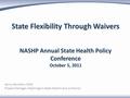 State Flexibility Through Waivers NASHP Annual State Health Policy Conference October 5, 2011 Jenny Hamilton, MSG Project Manager, Washington State Health.