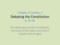 Chapter 3, Section 3 Debating the Constitution p. 92-95 The states approve the Constitution, but many of the states insist that it include a bill of rights.