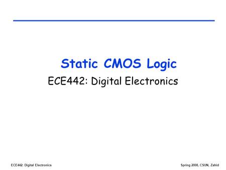 ECE442: Digital ElectronicsSpring 2008, CSUN, Zahid Static CMOS Logic ECE442: Digital Electronics.