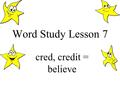 Word Study Lesson 7 cred, credit = believe. Most of you may know the word credit from daily life if your parents shop with a credit card. You may also.