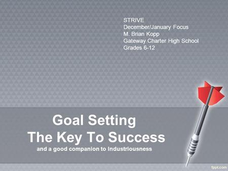 Goal Setting The Key To Success and a good companion to Industriousness STRIVE December/January Focus M. Brian Kopp Gateway Charter High School Grades.