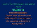 Unit 3: The US Emerges as a World Power Chapter 10 Essential Question: Explain what economic and military factors are necessary for a country to become.