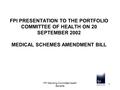 FPI Standing Committee Health Benefits 1 FPI PRESENTATION TO THE PORTFOLIO COMMITTEE OF HEALTH ON 20 SEPTEMBER 2002 MEDICAL SCHEMES AMENDMENT BILL.