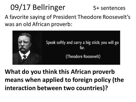 09/17 Bellringer 5+ sentences A favorite saying of President Theodore Roosevelt’s was an old African proverb: What do you think this African proverb means.